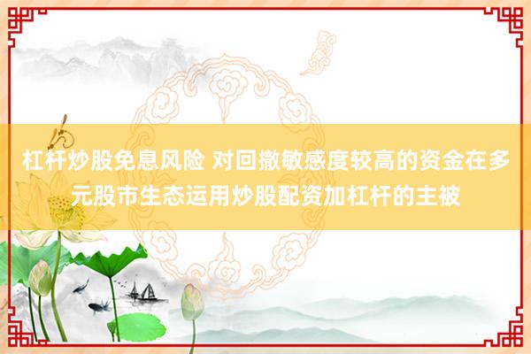 杠杆炒股免息风险 对回撤敏感度较高的资金在多元股市生态运用炒股配资加杠杆的主被