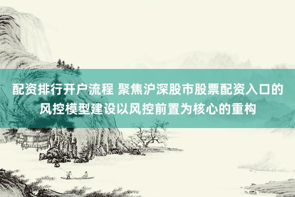 配资排行开户流程 聚焦沪深股市股票配资入口的风控模型建设以风控前置为核心的重构