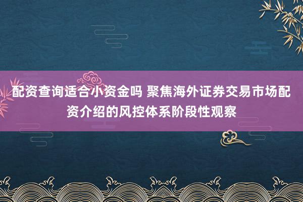 配资查询适合小资金吗 聚焦海外证券交易市场配资介绍的风控体系阶段性观察
