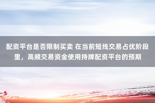 配资平台是否限制买卖 在当前短线交易占优阶段里，高频交易资金使用持牌配资平台的预期