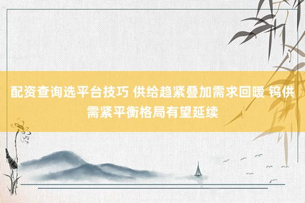 配资查询选平台技巧 供给趋紧叠加需求回暖 钨供需紧平衡格局有望延续