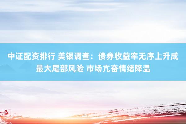 中证配资排行 美银调查：债券收益率无序上升成最大尾部风险 市场亢奋情绪降温
