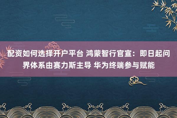 配资如何选择开户平台 鸿蒙智行官宣：即日起问界体系由赛力斯主导 华为终端参与赋能