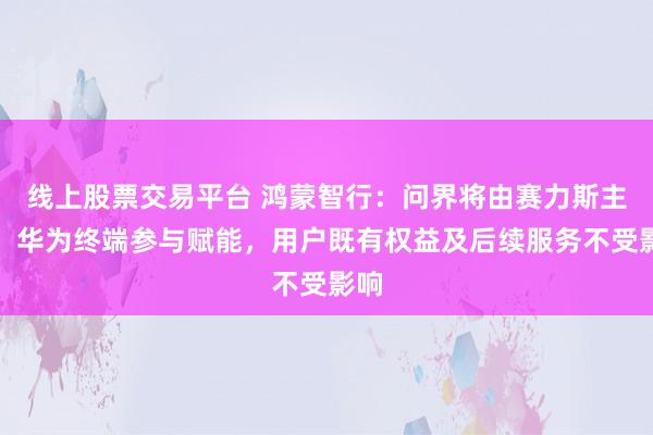 线上股票交易平台 鸿蒙智行：问界将由赛力斯主导，华为终端参与赋能，用户既有权益及后续服务不受影响