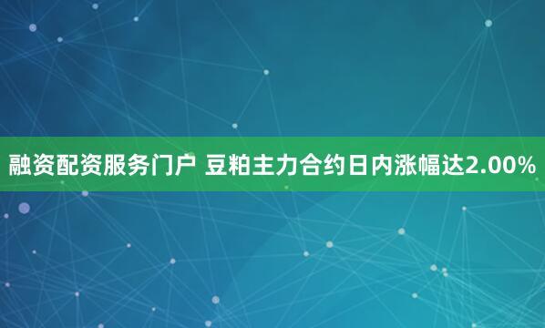 融资配资服务门户 豆粕主力合约日内涨幅达2.00%