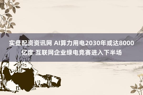 实盘配资资讯网 AI算力用电2030年或达8000亿度 互联网企业绿电竞赛进入下半场