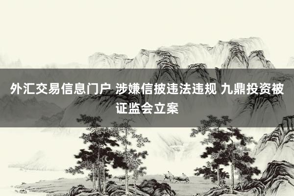 外汇交易信息门户 涉嫌信披违法违规 九鼎投资被证监会立案