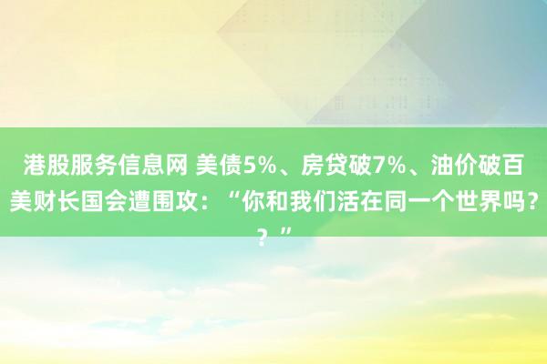 港股服务信息网 美债5%、房贷破7%、油价破百！美财长国会遭围攻：“你和我们活在同一个世界吗？”