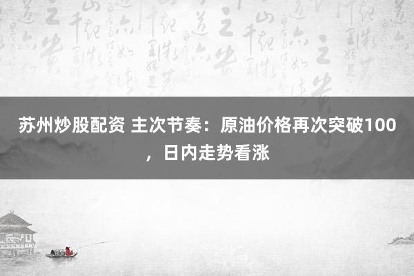 苏州炒股配资 主次节奏：原油价格再次突破100，日内走势看涨