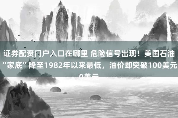 证券配资门户入口在哪里 危险信号出现！美国石油“家底”降至1982年以来最低，油价却突破100美元
