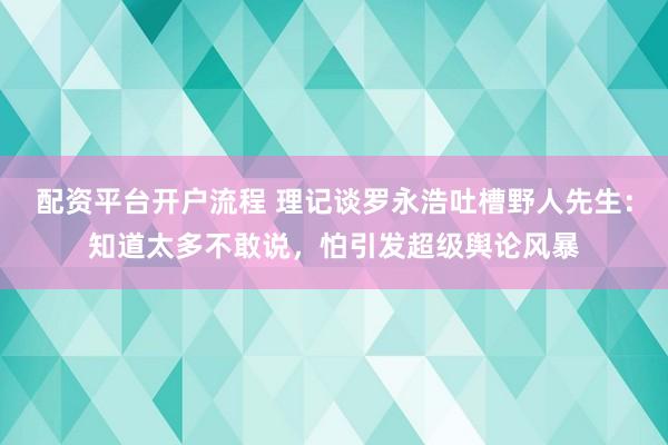 配资平台开户流程 理记谈罗永浩吐槽野人先生：知道太多不敢说，怕引发超级舆论风暴