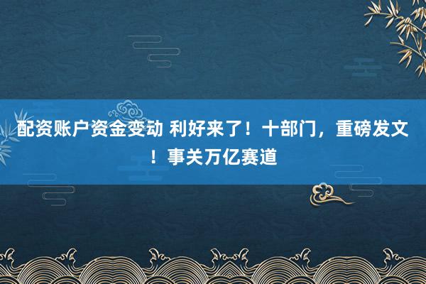 配资账户资金变动 利好来了！十部门，重磅发文！事关万亿赛道