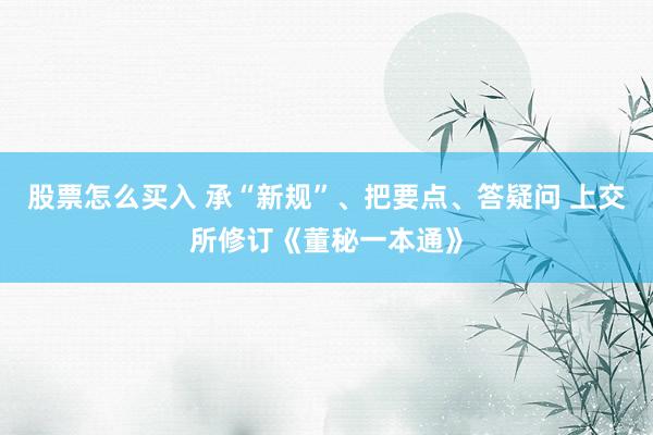 股票怎么买入 承“新规”、把要点、答疑问 上交所修订《董秘一本通》