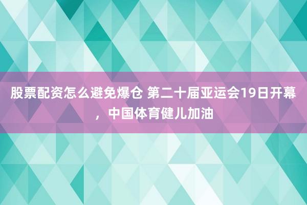 股票配资怎么避免爆仓 第二十届亚运会19日开幕，中国体育健儿加油