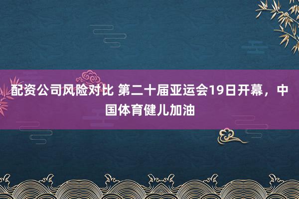配资公司风险对比 第二十届亚运会19日开幕，中国体育健儿加油