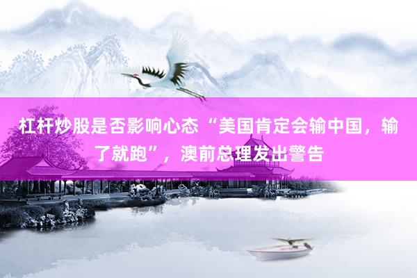 杠杆炒股是否影响心态 “美国肯定会输中国，输了就跑”，澳前总理发出警告
