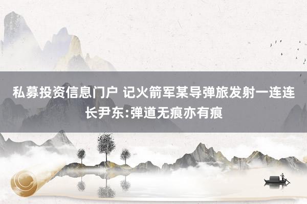 私募投资信息门户 记火箭军某导弹旅发射一连连长尹东:弹道无痕亦有痕