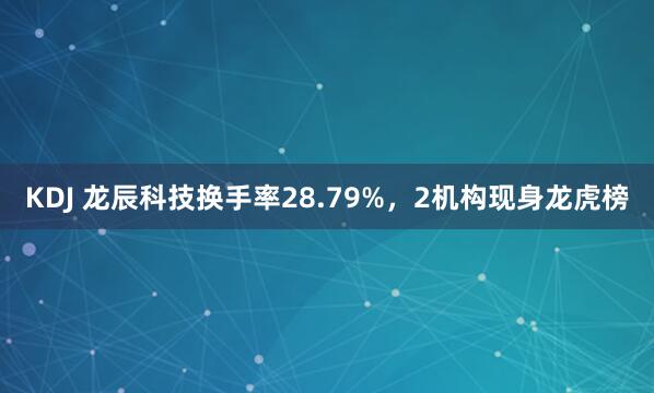 KDJ 龙辰科技换手率28.79%，2机构现身龙虎榜