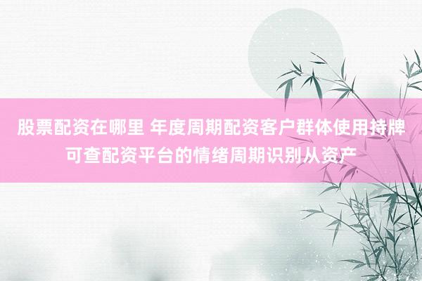 股票配资在哪里 年度周期配资客户群体使用持牌可查配资平台的情绪周期识别从资产