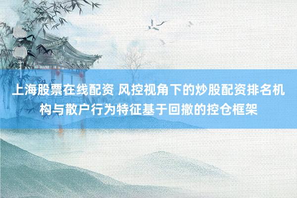 上海股票在线配资 风控视角下的炒股配资排名机构与散户行为特征基于回撤的控仓框架