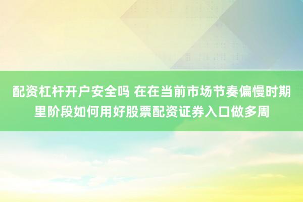配资杠杆开户安全吗 在在当前市场节奏偏慢时期里阶段如何用好股票配资证券入口做多周