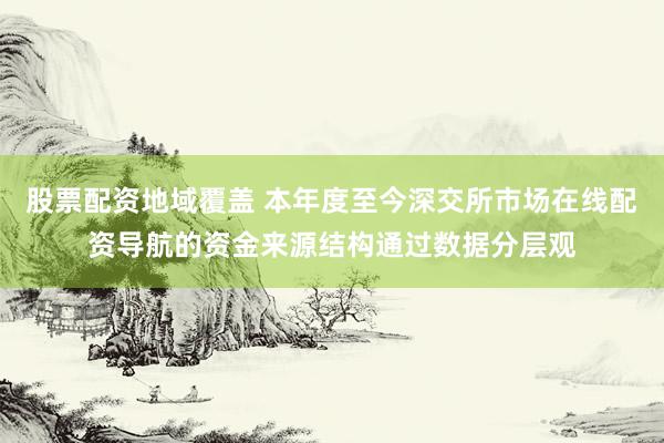 股票配资地域覆盖 本年度至今深交所市场在线配资导航的资金来源结构通过数据分层观