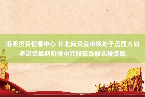 港股投资信息中心 在北向资金市场处于盘面方向多次切换期阶段中元股在线股票投资配