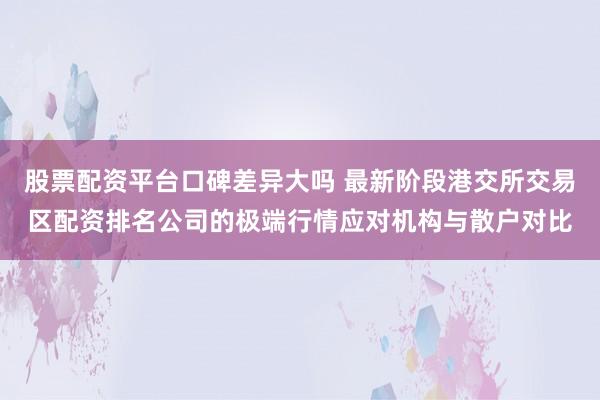 股票配资平台口碑差异大吗 最新阶段港交所交易区配资排名公司的极端行情应对机构与散户对比