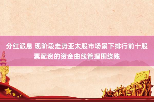 分红派息 现阶段走势亚太股市场景下排行前十股票配资的资金曲线管理围绕账