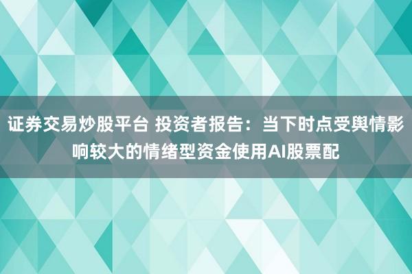 证券交易炒股平台 投资者报告：当下时点受舆情影响较大的情绪型资金使用AI股票配
