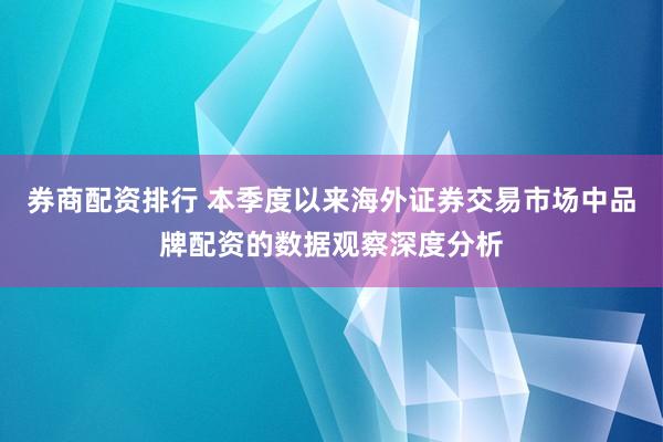 券商配资排行 本季度以来海外证券交易市场中品牌配资的数据观察深度分析