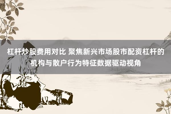 杠杆炒股费用对比 聚焦新兴市场股市配资杠杆的机构与散户行为特征数据驱动视角