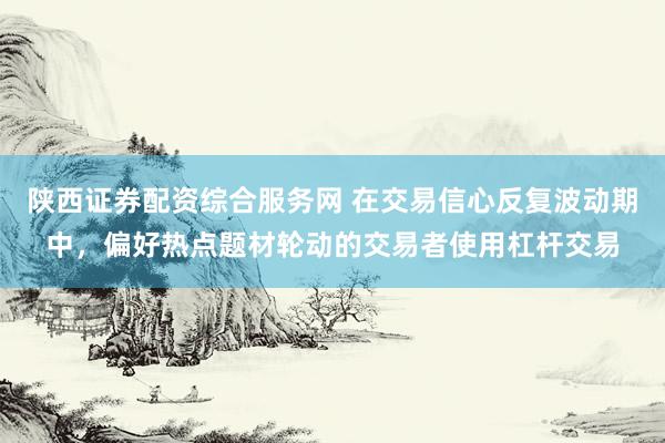 陕西证券配资综合服务网 在交易信心反复波动期中，偏好热点题材轮动的交易者使用杠杆交易