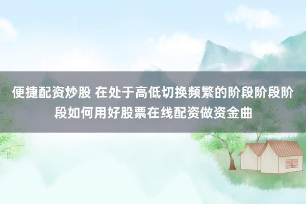 便捷配资炒股 在处于高低切换频繁的阶段阶段阶段如何用好股票在线配资做资金曲