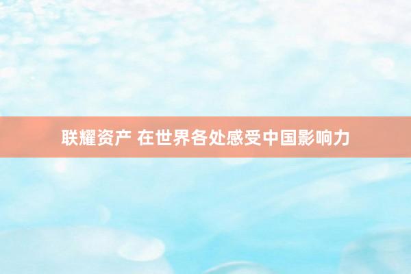 联耀资产 在世界各处感受中国影响力