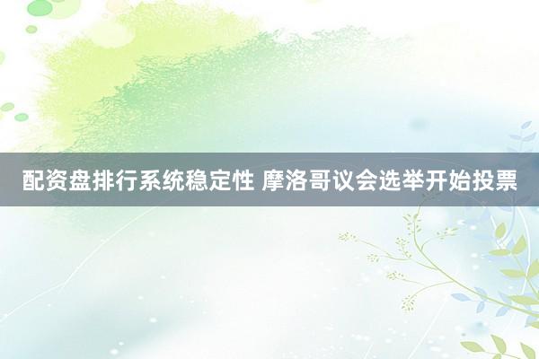 配资盘排行系统稳定性 摩洛哥议会选举开始投票