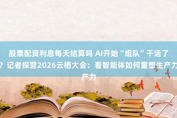 股票配资利息每天结算吗 AI开始“组队”干活了？记者探营2026云栖大会：看智能体如何重塑生产力