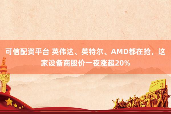 可信配资平台 英伟达、英特尔、AMD都在抢，这家设备商股价一夜涨超20%