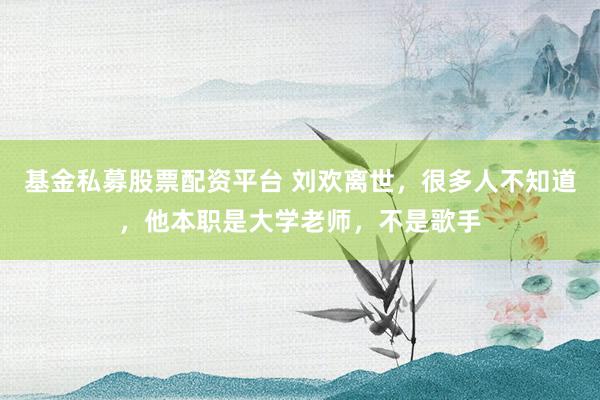 基金私募股票配资平台 刘欢离世，很多人不知道，他本职是大学老师，不是歌手