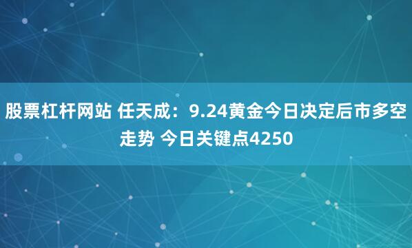 股票杠杆网站 任天成:9.24黄金今日决定后市多空走势 今日关键点4250