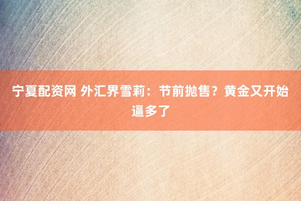 宁夏配资网 外汇界雪莉：节前抛售？黄金又开始逼多了