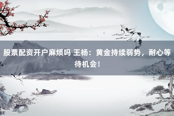 股票配资开户麻烦吗 王杨：黄金持续弱势，耐心等待机会！