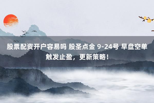 股票配资开户容易吗 股圣点金 9-24号 早盘空单触发止盈，更新策略！