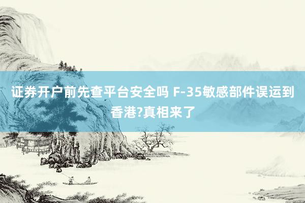 证券开户前先查平台安全吗 F-35敏感部件误运到香港?真相来了