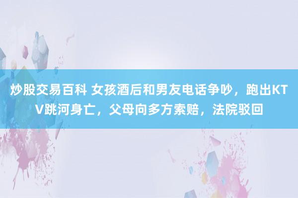 炒股交易百科 女孩酒后和男友电话争吵，跑出KTV跳河身亡，父母向多方索赔，法院驳回