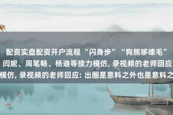 配资实盘配资开户流程 “闪身步” “狗熊哆嗦毛”爆火, 视频播放超6亿, 闫妮、周笔畅、杨迪等接力模仿, 录视频的老师回应: 出圈是意料之外也是意料之中