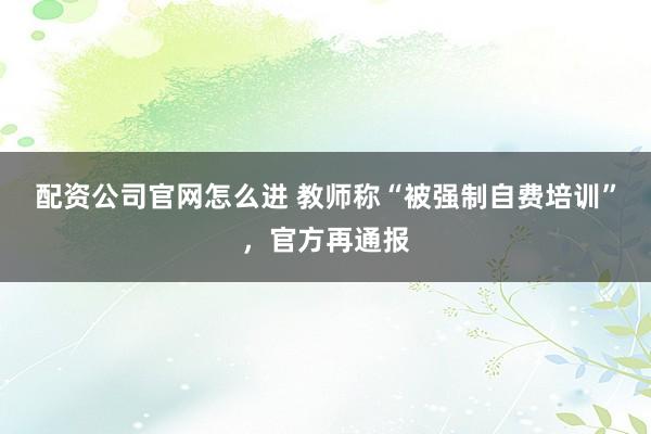 配资公司官网怎么进 教师称“被强制自费培训”，官方再通报