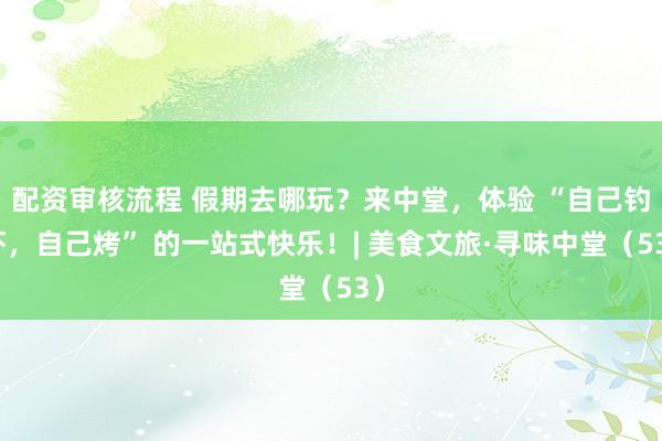 配资审核流程 假期去哪玩?来中堂,体验 “自己钓虾,自己烤” 的一站式快乐!| 美食文旅·寻味中堂(53)