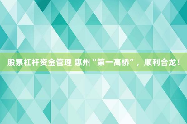 股票杠杆资金管理 惠州“第一高桥”，顺利合龙！