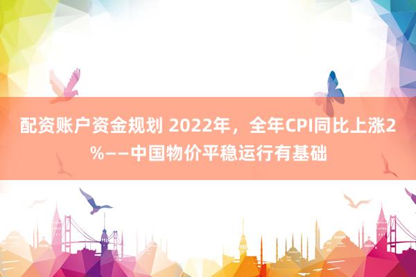 配资账户资金规划 2022年，全年CPI同比上涨2%——中国物价平稳运行有基础